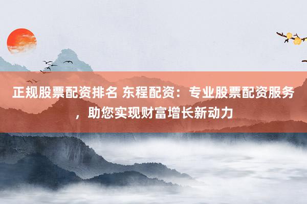 正规股票配资排名 东程配资：专业股票配资服务，助您实现财富增长新动力