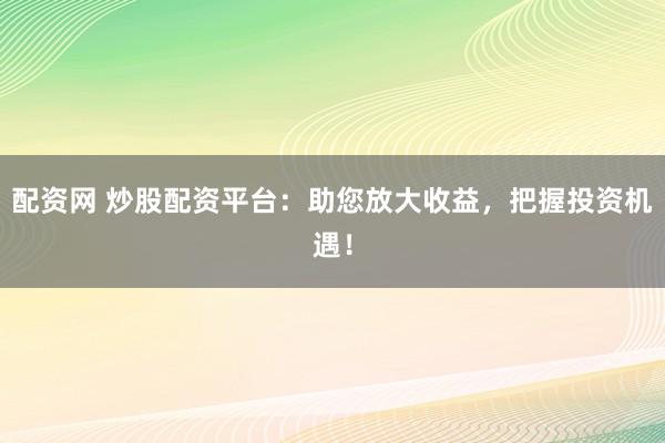 配资网 炒股配资平台:助您放大收益,把握投资机遇!