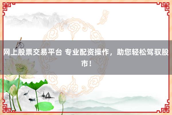 网上股票交易平台 专业配资操作，助您轻松驾驭股市！
