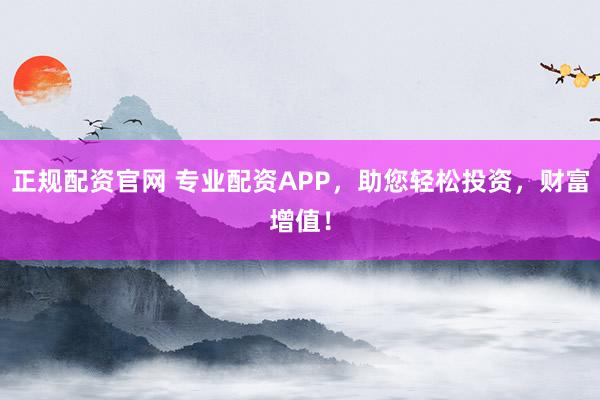 正规配资官网 专业配资APP,助您轻松投资,财富增值!