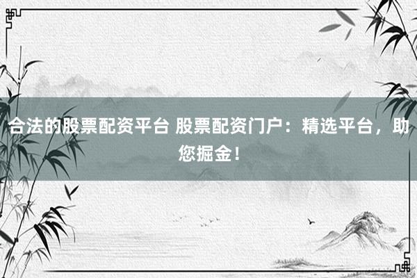 合法的股票配资平台 股票配资门户:精选平台,助您掘金!