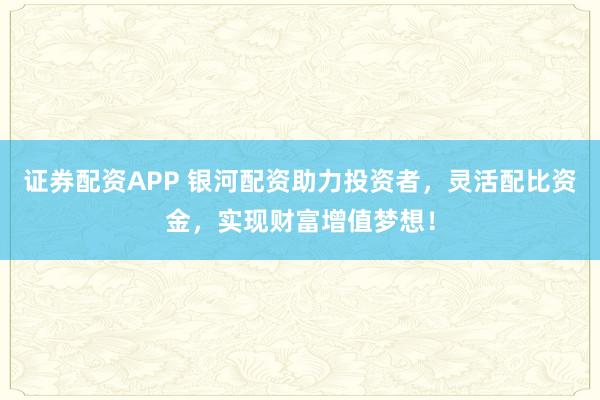 证券配资APP 银河配资助力投资者，灵活配比资金，实现财富增值梦想！