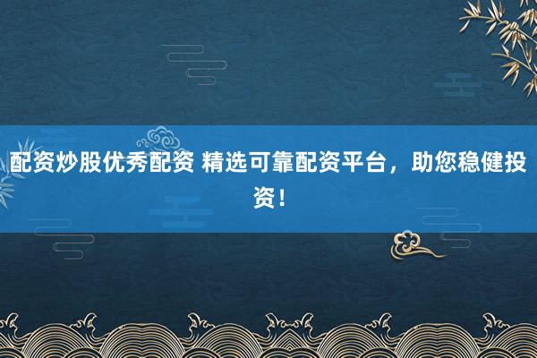 配资炒股优秀配资 精选可靠配资平台,助您稳健投资!