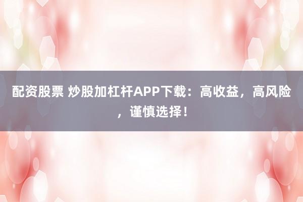 配资股票 炒股加杠杆APP下载:高收益,高风险,谨慎选择!