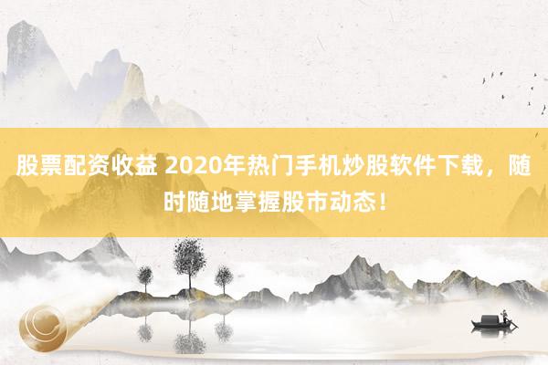 股票配资收益 2020年热门手机炒股软件下载，随时随地掌握股市动态！