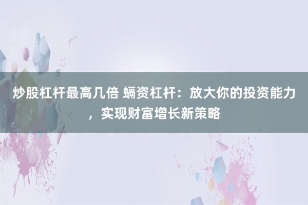 炒股杠杆最高几倍 螎资杠杆：放大你的投资能力，实现财富增长新策略