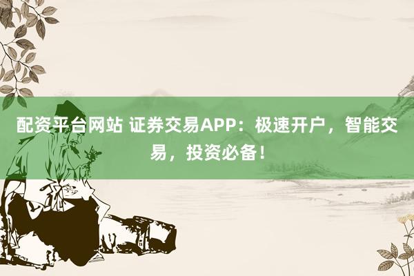 配资平台网站 证券交易APP：极速开户，智能交易，投资必备！