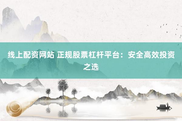 线上配资网站 正规股票杠杆平台：安全高效投资之选
