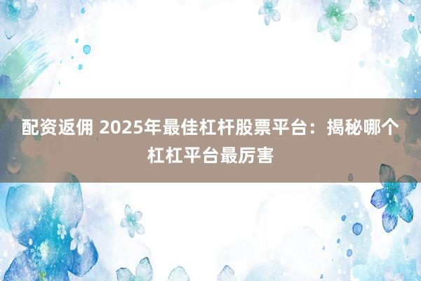 配资返佣 2025年最佳杠杆股票平台：揭秘哪个杠杠平台最厉害