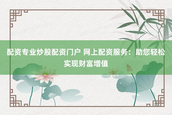 配资专业炒股配资门户 网上配资服务:助您轻松实现财富增值