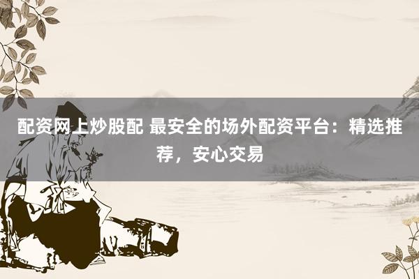 配资网上炒股配 最安全的场外配资平台：精选推荐，安心交易