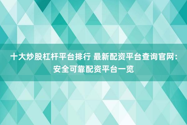 十大炒股杠杆平台排行 最新配资平台查询官网:安全可靠配资平台一览