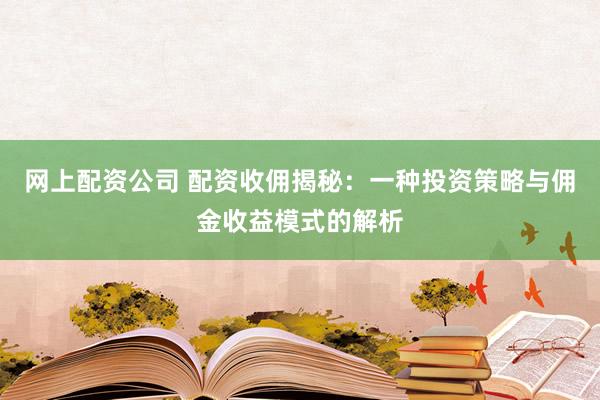 网上配资公司 配资收佣揭秘：一种投资策略与佣金收益模式的解析