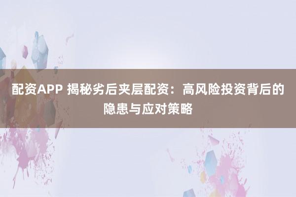 配资APP 揭秘劣后夹层配资:高风险投资背后的隐患与应对策略