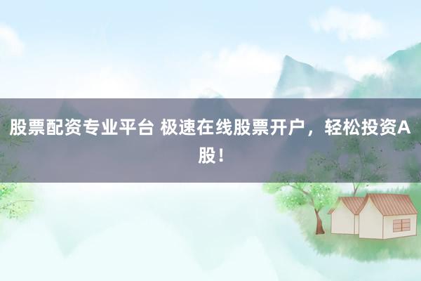 股票配资专业平台 极速在线股票开户,轻松投资A股!