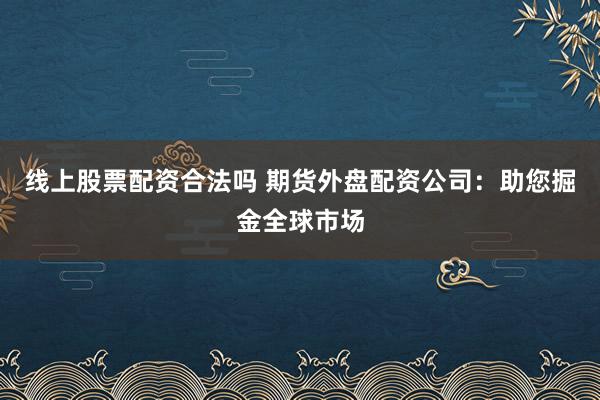 线上股票配资合法吗 期货外盘配资公司:助您掘金全球市场