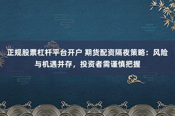 正规股票杠杆平台开户 期货配资隔夜策略:风险与机遇并存,投资者需谨慎把握