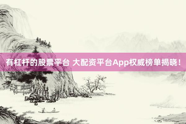 有杠杆的股票平台 大配资平台App权威榜单揭晓!