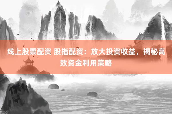 线上股票配资 股指配资:放大投资收益,揭秘高效资金利用策略