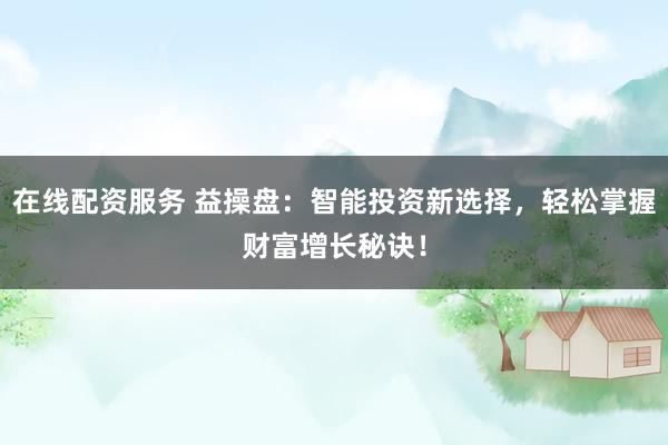 在线配资服务 益操盘:智能投资新选择,轻松掌握财富增长秘诀!