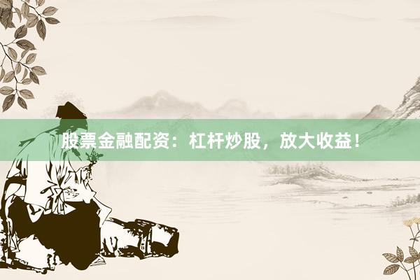 股票金融配资:杠杆炒股,放大收益!