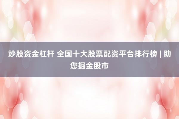 炒股资金杠杆 全国十大股票配资平台排行榜 | 助您掘金股市