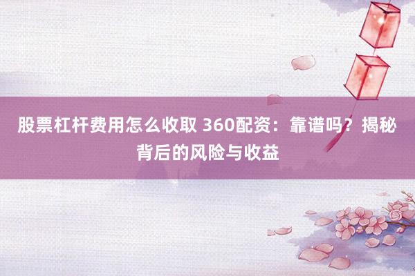 股票杠杆费用怎么收取 360配资：靠谱吗？揭秘背后的风险与收益