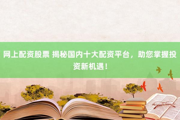 网上配资股票 揭秘国内十大配资平台,助您掌握投资新机遇!