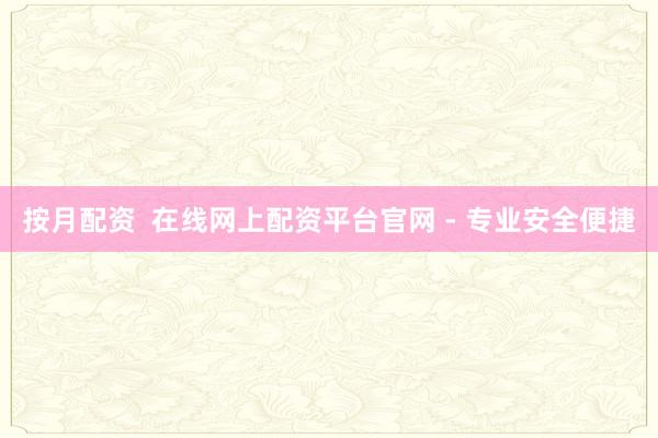 按月配资  在线网上配资平台官网 - 专业安全便捷