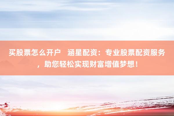 买股票怎么开户   涵星配资：专业股票配资服务，助您轻松实现财富增值梦想！