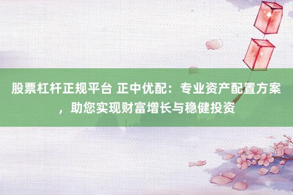 股票杠杆正规平台 正中优配:专业资产配置方案,助您实现财富增长与稳健投资