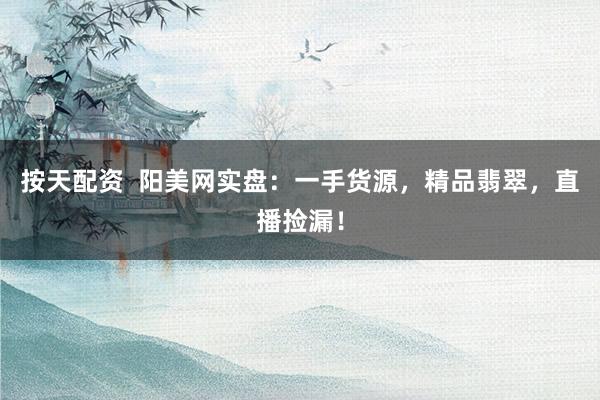 按天配资  阳美网实盘：一手货源，精品翡翠，直播捡漏！