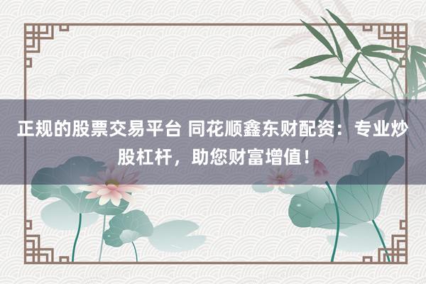 正规的股票交易平台 同花顺鑫东财配资:专业炒股杠杆,助您财富增值!