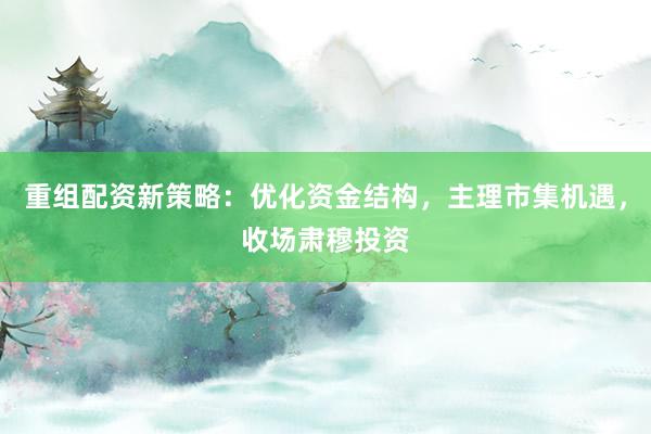 重组配资新策略:优化资金结构,主理市集机遇,收场肃穆投资