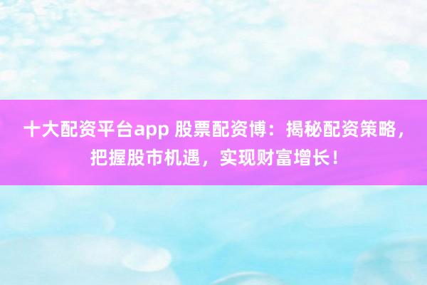 十大配资平台app 股票配资博：揭秘配资策略，把握股市机遇，实现财富增长！