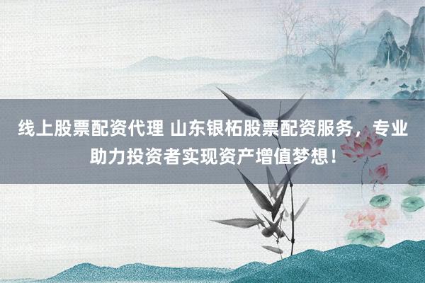 线上股票配资代理 山东银柘股票配资服务，专业助力投资者实现资产增值梦想！