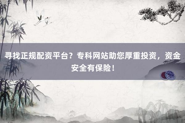 寻找正规配资平台?专科网站助您厚重投资,资金安全有保险!