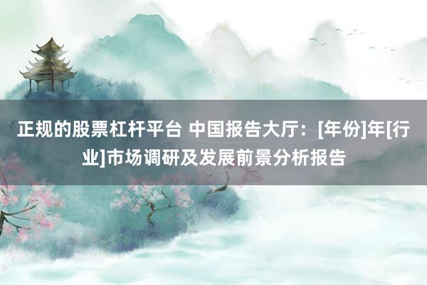 正规的股票杠杆平台 中国报告大厅：[年份]年[行业]市场调研及发展前景分析报告