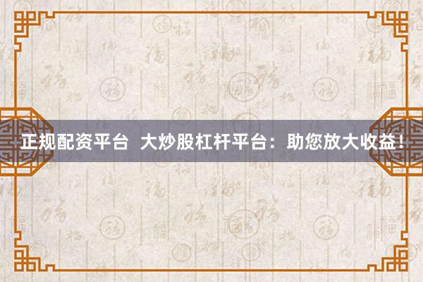 正规配资平台  大炒股杠杆平台：助您放大收益！