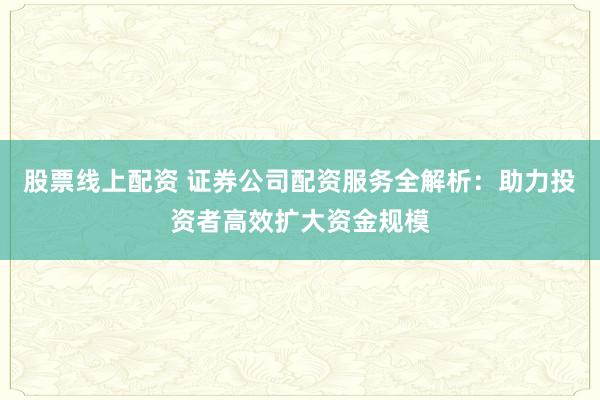 股票线上配资 证券公司配资服务全解析：助力投资者高效扩大资金规模