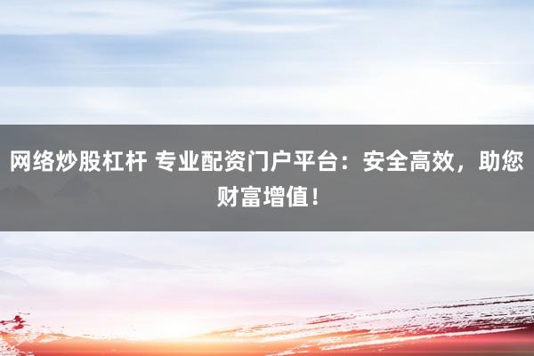 网络炒股杠杆 专业配资门户平台:安全高效,助您财富增值!
