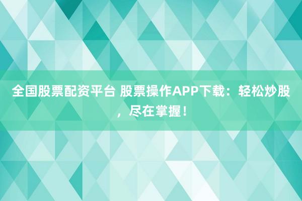 全国股票配资平台 股票操作APP下载:轻松炒股,尽在掌握!