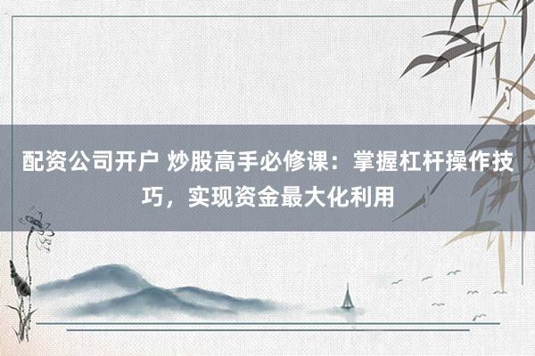 配资公司开户 炒股高手必修课:掌握杠杆操作技巧,实现资金最大化利用