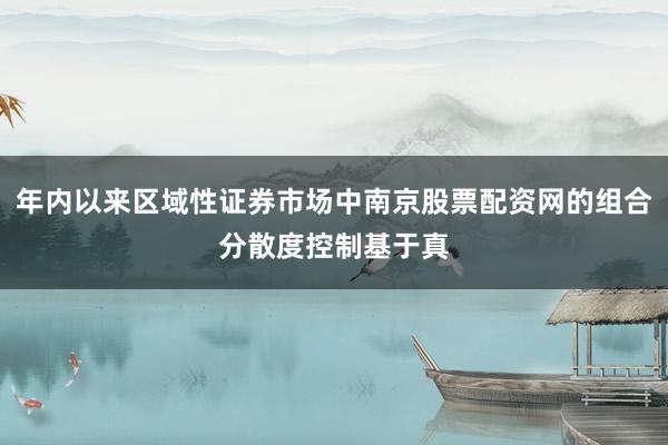 年内以来区域性证券市场中南京股票配资网的组合分散度控制基于真