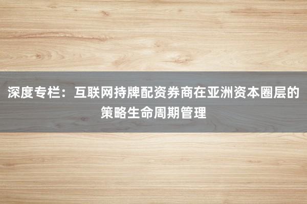 深度专栏：互联网持牌配资券商在亚洲资本圈层的策略生命周期管理