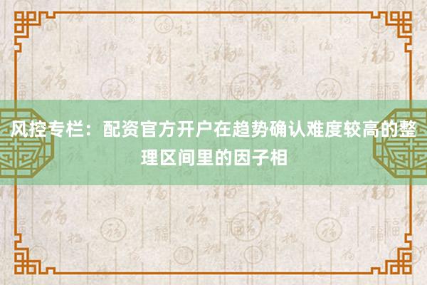 风控专栏：配资官方开户在趋势确认难度较高的整理区间里的因子相