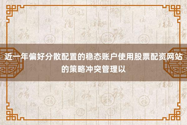 近一年偏好分散配置的稳态账户使用股票配资网站的策略冲突管理以