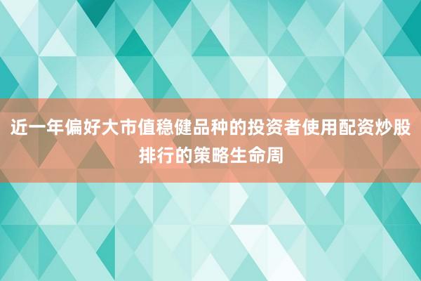 近一年偏好大市值稳健品种的投资者使用配资炒股排行的策略生命周