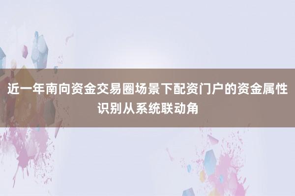 近一年南向资金交易圈场景下配资门户的资金属性识别从系统联动角