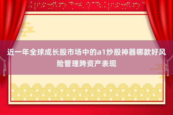 近一年全球成长股市场中的a1炒股神器哪款好风险管理跨资产表现